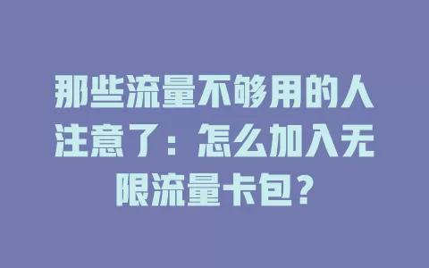 那些流量不够用的人注意了：怎么加入无限流量卡包？