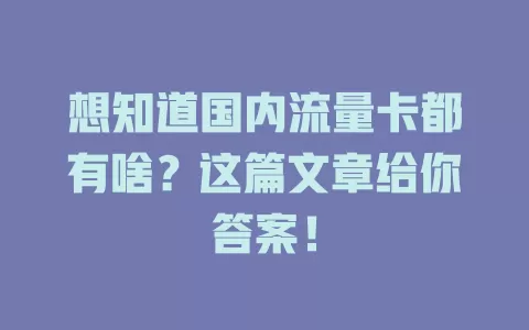 想知道国内流量卡都有啥？这篇文章给你答案！