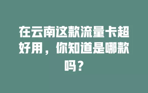 在云南这款流量卡超好用，你知道是哪款吗？