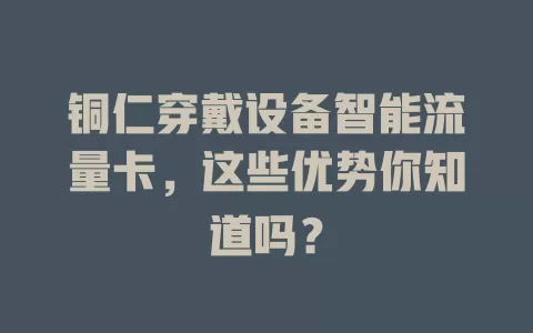 铜仁穿戴设备智能流量卡，这些优势你知道吗？