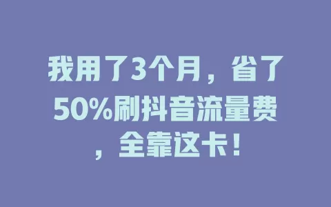 我用了3个月，省了50%刷抖音流量费，全靠这卡！