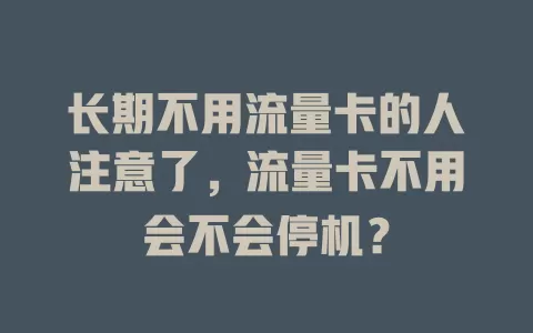长期不用流量卡的人注意了，流量卡不用会不会停机？