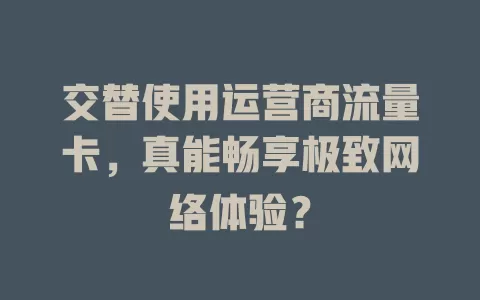 交替使用运营商流量卡，真能畅享极致网络体验？