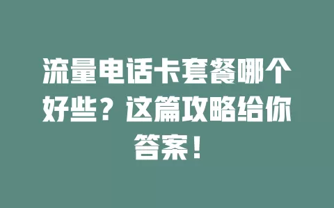 流量电话卡套餐哪个好些？这篇攻略给你答案！