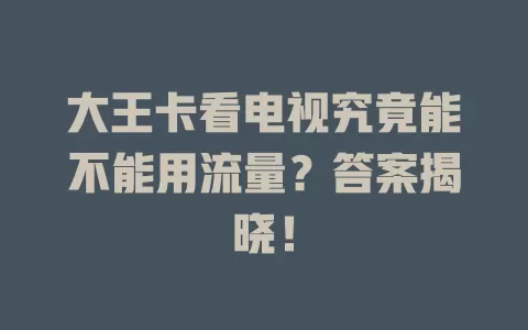 大王卡看电视究竟能不能用流量？答案揭晓！