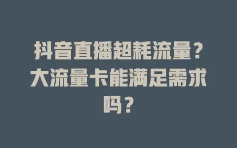 抖音直播超耗流量？大流量卡能满足需求吗？