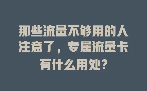 那些流量不够用的人注意了，专属流量卡有什么用处？