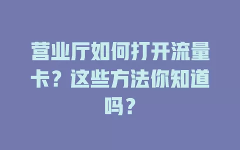 营业厅如何打开流量卡？这些方法你知道吗？