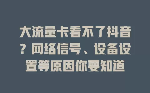 大流量卡看不了抖音？网络信号、设备设置等原因你要知道
