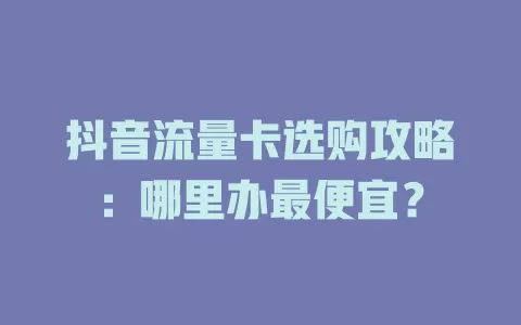 抖音流量卡选购攻略：哪里办最便宜？