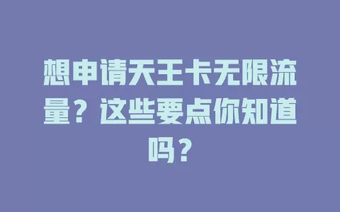 想申请天王卡无限流量？这些要点你知道吗？