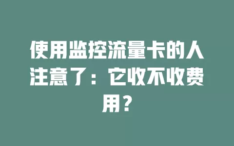 使用监控流量卡的人注意了：它收不收费用？