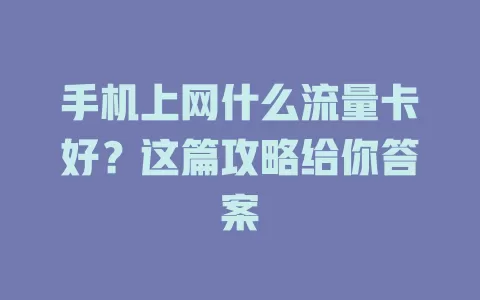 手机上网什么流量卡好？这篇攻略给你答案