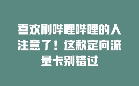 喜欢刷哔哩哔哩的人注意了！这款定向流量卡别错过