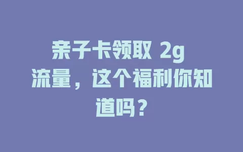 亲子卡领取 2g 流量，这个福利你知道吗？