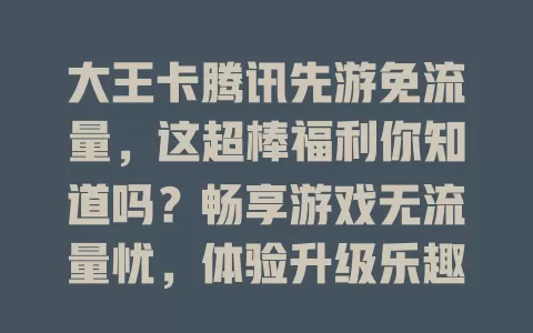 大王卡腾讯先游免流量，这超棒福利你知道吗？畅享游戏无流量忧，体验升级乐趣足