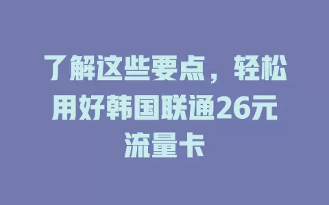 了解这些要点，轻松用好韩国联通26元流量卡