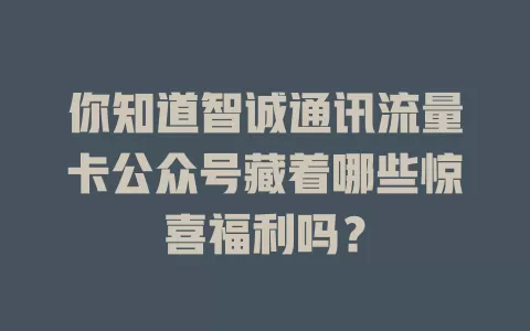 你知道智诚通讯流量卡公众号藏着哪些惊喜福利吗？