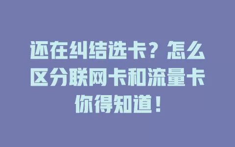 还在纠结选卡？怎么区分联网卡和流量卡你得知道！