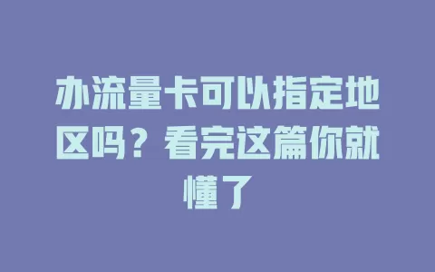 办流量卡可以指定地区吗？看完这篇你就懂了