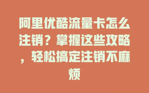 阿里优酷流量卡怎么注销？掌握这些攻略，轻松搞定注销不麻烦