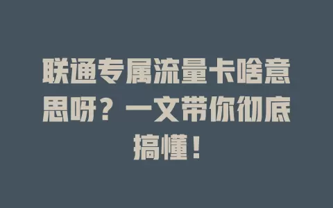 联通专属流量卡啥意思呀？一文带你彻底搞懂！