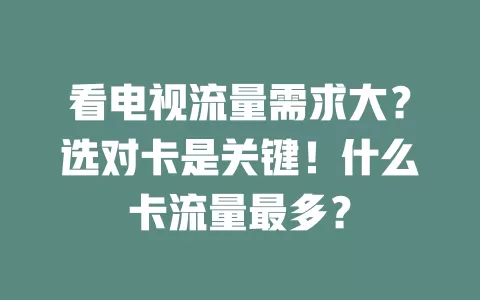 看电视流量需求大？选对卡是关键！什么卡流量最多？