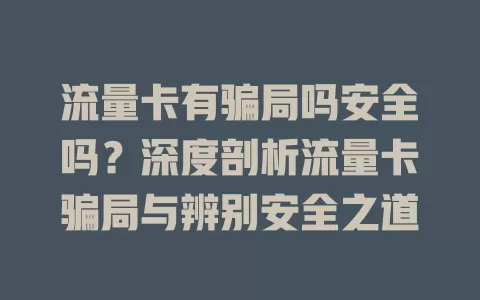 流量卡有骗局吗安全吗？深度剖析流量卡骗局与辨别安全之道