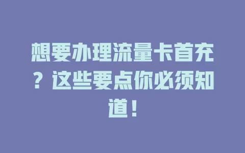 想要办理流量卡首充？这些要点你必须知道！