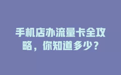 手机店办流量卡全攻略，你知道多少？