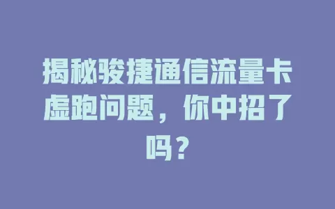 揭秘骏捷通信流量卡虚跑问题，你中招了吗？