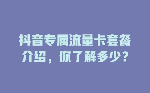 抖音专属流量卡套餐介绍，你了解多少？