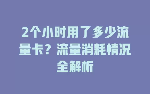 2个小时用了多少流量卡？流量消耗情况全解析