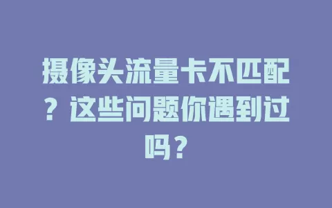 摄像头流量卡不匹配？这些问题你遇到过吗？