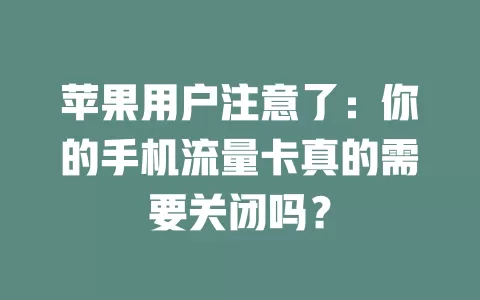 苹果用户注意了：你的手机流量卡真的需要关闭吗？