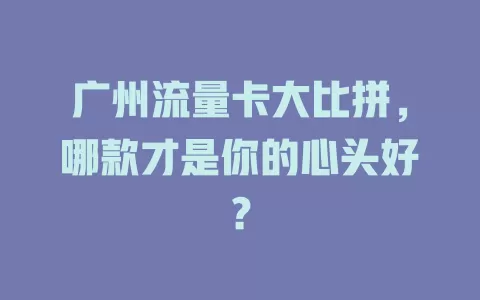 广州流量卡大比拼，哪款才是你的心头好？