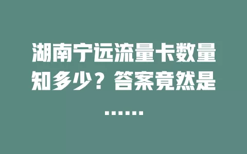 湖南宁远流量卡数量知多少？答案竟然是……