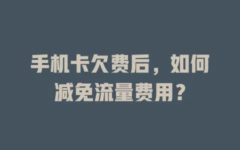 手机卡欠费后，如何减免流量费用？