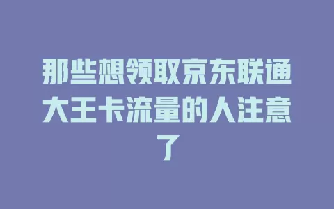 那些想领取京东联通大王卡流量的人注意了