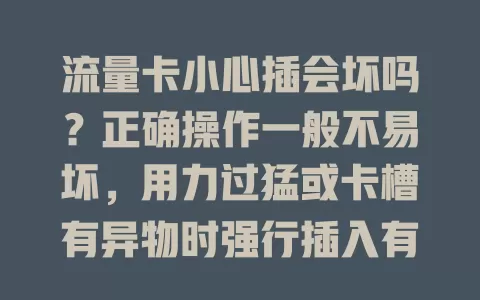 流量卡小心插会坏吗？正确操作一般不易坏，用力过猛或卡槽有异物时强行插入有损坏风险，插歪别硬掰，无法使用别慌，正确操作放心用