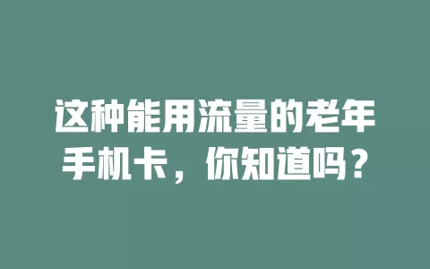 这种能用流量的老年手机卡，你知道吗？