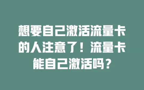 想要自己激活流量卡的人注意了！流量卡能自己激活吗？