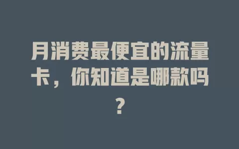 月消费最便宜的流量卡，你知道是哪款吗？
