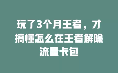 玩了3个月王者，才搞懂怎么在王者解除流量卡包