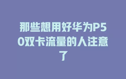 那些想用好华为P50双卡流量的人注意了