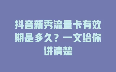 抖音新秀流量卡有效期是多久？一文给你讲清楚
