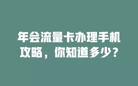 年会流量卡办理手机攻略，你知道多少？