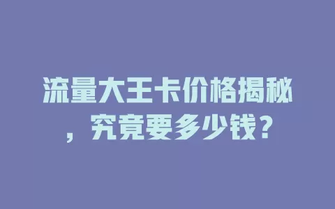 流量大王卡价格揭秘，究竟要多少钱？