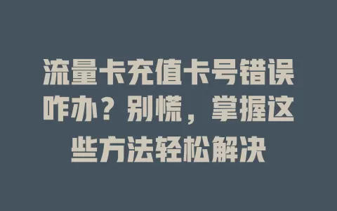 流量卡充值卡号错误咋办？别慌，掌握这些方法轻松解决