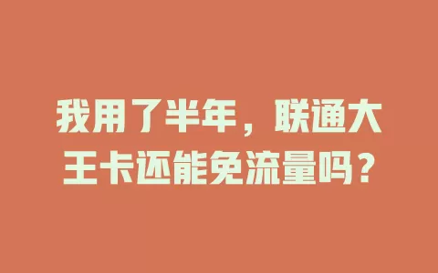 我用了半年，联通大王卡还能免流量吗？